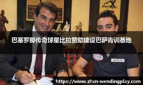 巴塞罗那传奇球星比拉赞助建设巴萨青训基地