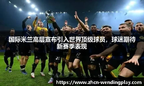 国际米兰高层宣布引入世界顶级球员，球迷期待新赛季表现