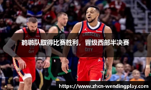鹈鹕队取得比赛胜利，晋级西部半决赛