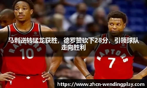 马刺逆转猛龙获胜，德罗赞砍下28分，引领球队走向胜利