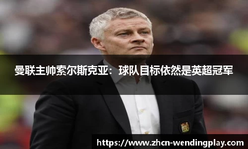 曼联主帅索尔斯克亚：球队目标依然是英超冠军