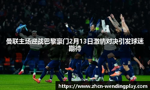 曼联主场迎战巴黎豪门2月13日激情对决引发球迷期待