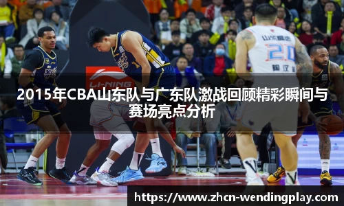 2015年CBA山东队与广东队激战回顾精彩瞬间与赛场亮点分析