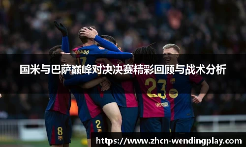 国米与巴萨巅峰对决决赛精彩回顾与战术分析