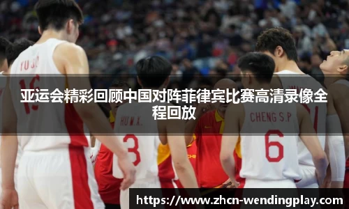 亚运会精彩回顾中国对阵菲律宾比赛高清录像全程回放