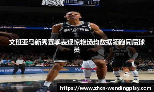 文班亚马新秀赛季表现惊艳场均数据领跑同届球员