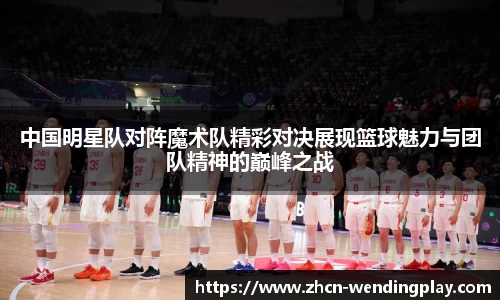 中国明星队对阵魔术队精彩对决展现篮球魅力与团队精神的巅峰之战