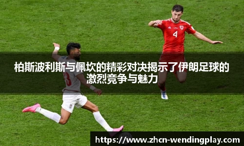 柏斯波利斯与佩坎的精彩对决揭示了伊朗足球的激烈竞争与魅力
