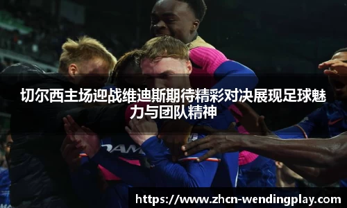 切尔西主场迎战维迪斯期待精彩对决展现足球魅力与团队精神