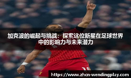 加克波的崛起与挑战：探索这位新星在足球世界中的影响力与未来潜力