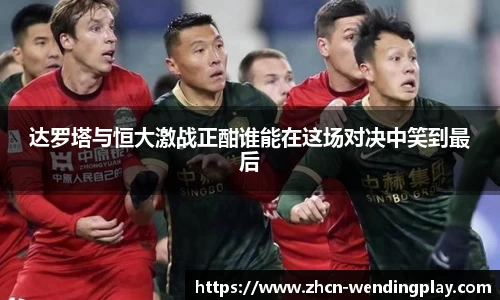 达罗塔与恒大激战正酣谁能在这场对决中笑到最后