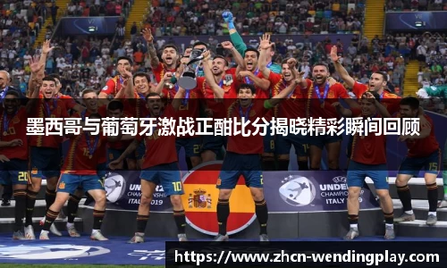 墨西哥与葡萄牙激战正酣比分揭晓精彩瞬间回顾