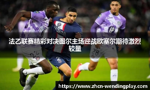 法乙联赛精彩对决图尔主场迎战欧塞尔期待激烈较量
