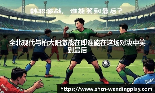 全北现代与柏太阳激战在即谁能在这场对决中笑到最后