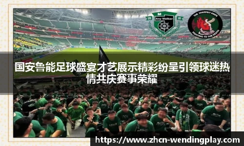 国安鲁能足球盛宴才艺展示精彩纷呈引领球迷热情共庆赛事荣耀