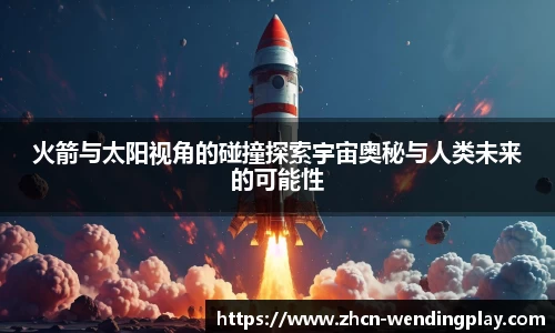 火箭与太阳视角的碰撞探索宇宙奥秘与人类未来的可能性