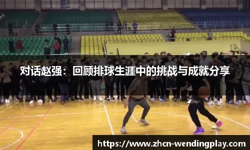 对话赵强：回顾排球生涯中的挑战与成就分享