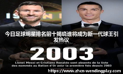 今日足球明星排名前十揭晓谁将成为新一代球王引发热议