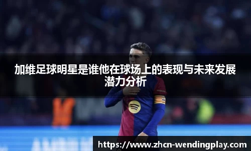 加维足球明星是谁他在球场上的表现与未来发展潜力分析