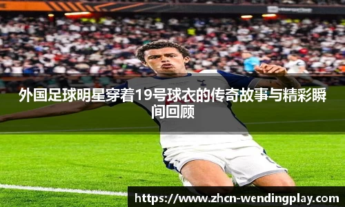 外国足球明星穿着19号球衣的传奇故事与精彩瞬间回顾