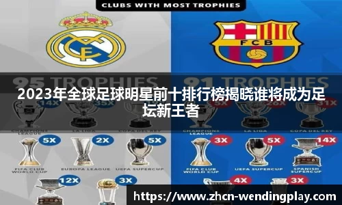 2023年全球足球明星前十排行榜揭晓谁将成为足坛新王者