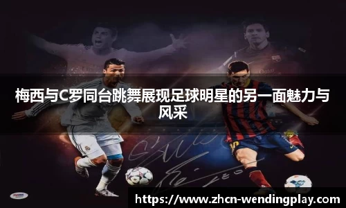 梅西与C罗同台跳舞展现足球明星的另一面魅力与风采