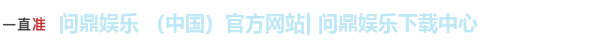 问鼎娱乐 （中国）官方网站| 问鼎娱乐下载中心